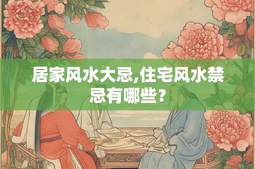 居家风水大忌,住宅风水禁忌有哪些？