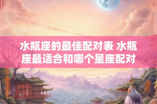 水瓶座的最佳配对表 水瓶座最适合和哪个星座配对