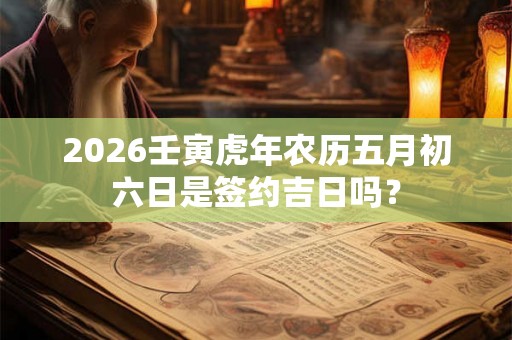 2026壬寅虎年农历五月初六日是签约吉日吗？
