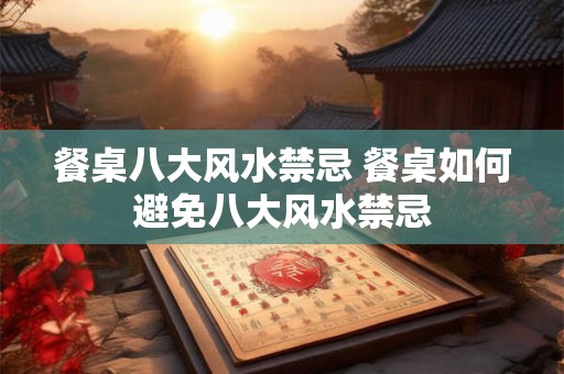 餐桌八大风水禁忌 餐桌如何避免八大风水禁忌