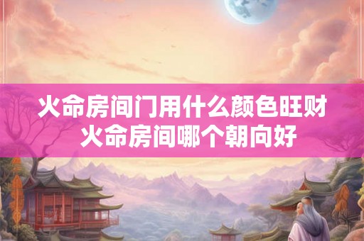 火命房间门用什么颜色旺财  火命房间哪个朝向好