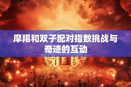 摩羯和双子配对指数挑战与奇迹的互动