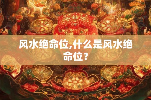 风水绝命位,什么是风水绝命位? 风水绝命位,什么是风水绝命位?