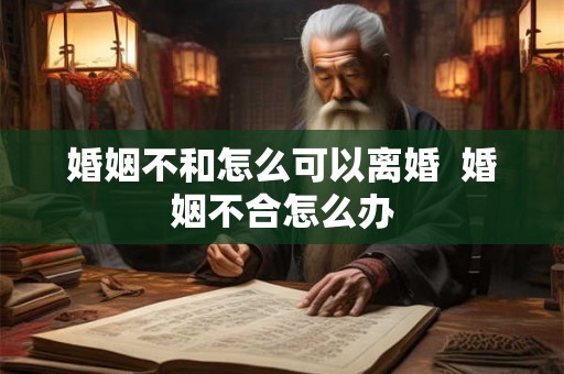 婚姻不和怎么可以离婚  婚姻不合怎么办