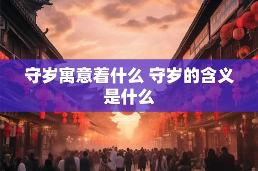 守岁寓意着什么 守岁的含义是什么