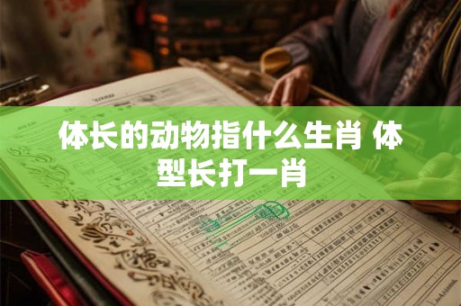 体长的动物指什么生肖 体型长打一肖