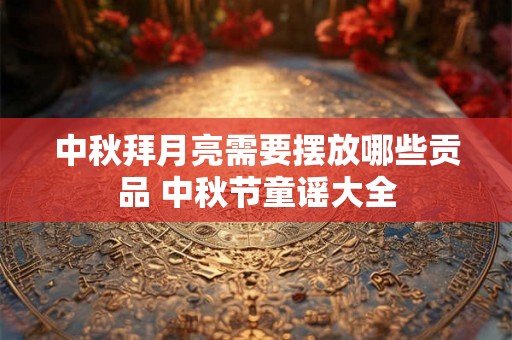 中秋拜月亮需要摆放哪些贡品 中秋节童谣大全