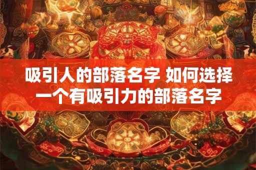 吸引人的部落名字 如何选择一个有吸引力的部落名字 吸引人的部落名字 如何选择一个有吸引力的部落名字