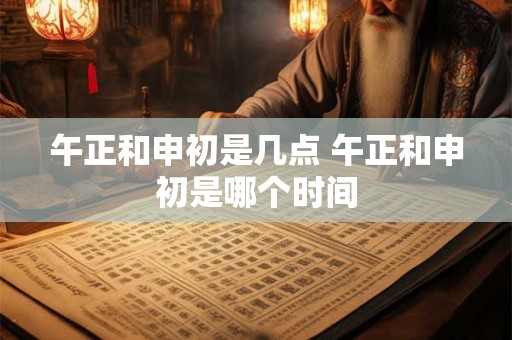 午正和申初是几点 午正和申初是哪个时间