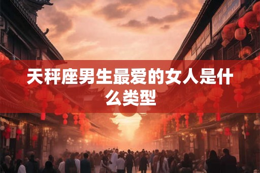 天秤座男生最爱的女人是什么类型