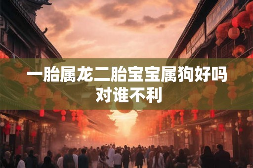 一胎属龙二胎宝宝属狗好吗 对谁不利