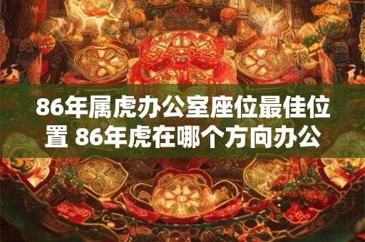 86年属虎办公室座位最佳位置 86年虎在哪个方向办公好