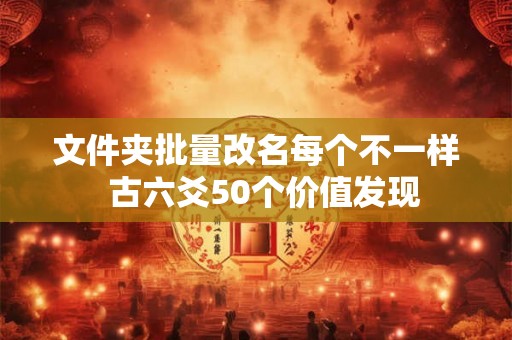 文件夹批量改名每个不一样  古六爻50个价值发现