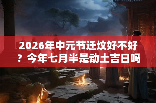 2026年中元节迁坟好不好？今年七月半是动土吉日吗