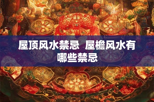 屋顶风水禁忌  屋檐风水有哪些禁忌
