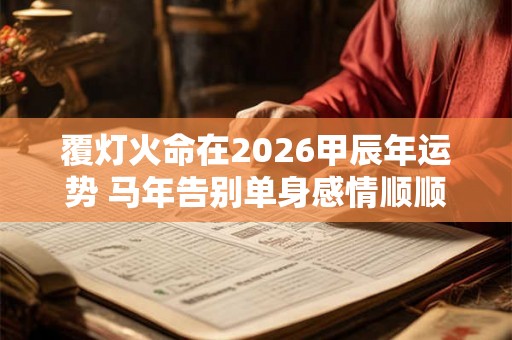 覆灯火命在2026甲辰年运势 马年告别单身感情顺顺利利
