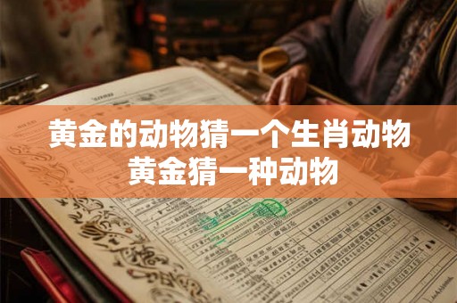 黄金的动物猜一个生肖动物 黄金猜一种动物