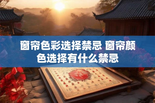 窗帘色彩选择禁忌 窗帘颜色选择有什么禁忌 窗帘色彩选择禁忌 窗帘颜色选择有什么禁忌