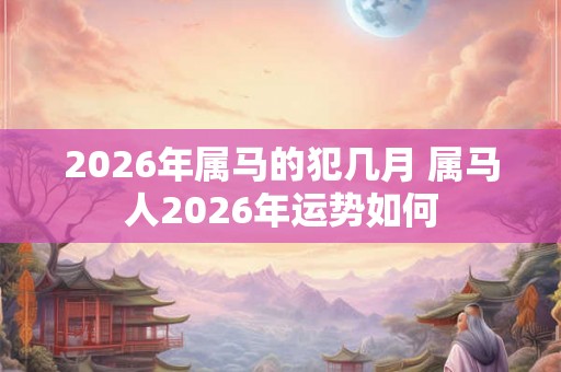2026年属马的犯几月 属马人2026年运势如何 2026年属马的犯几月 属马人2026年运势如何