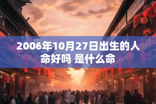 2006年10月27日出生的人命好吗 是什么命
