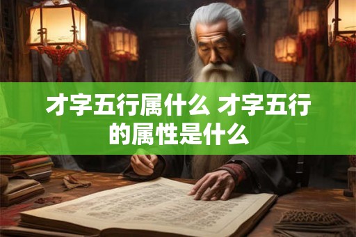 才字五行属什么 才字五行的属性是什么 才字五行属什么 才字五行的属性是什么