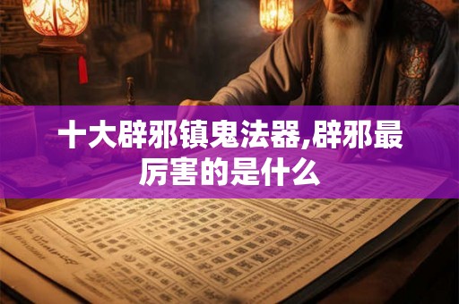 十大辟邪镇鬼法器,辟邪最厉害的是什么