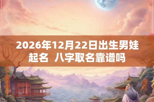 2026年12月22日出生男娃起名 八字取名靠谱吗 2026年12月22日出生男娃起名 八字取名靠谱吗