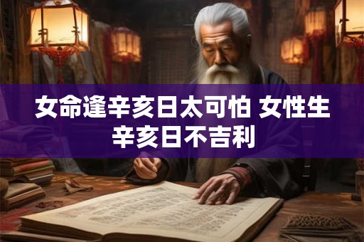 女命逢辛亥日太可怕 女性生辛亥日不吉利