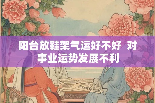 阳台放鞋架气运好不好  对事业运势发展不利
