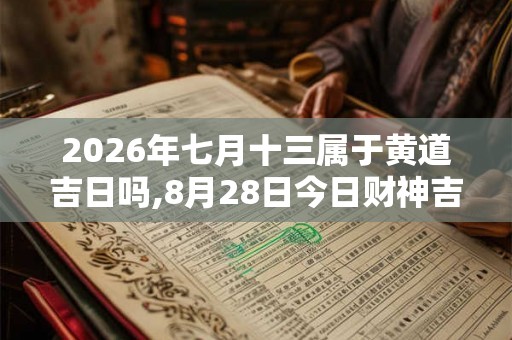2026年七月十三属于黄道吉日吗,8月28日今日财神吉位