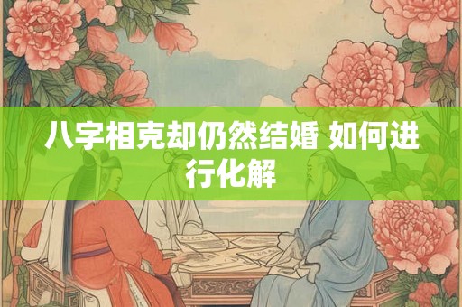八字相克却仍然结婚 如何进行化解