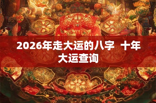 2026年走大运的八字  十年大运查询