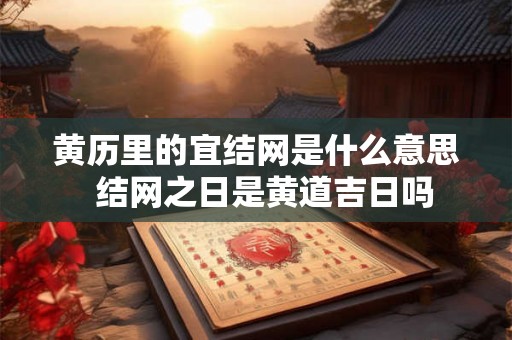 黄历里的宜结网是什么意思  结网之日是黄道吉日吗