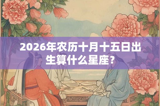2026年农历十月十五日出生算什么星座？