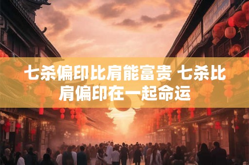 七杀偏印比肩能富贵 七杀比肩偏印在一起命运