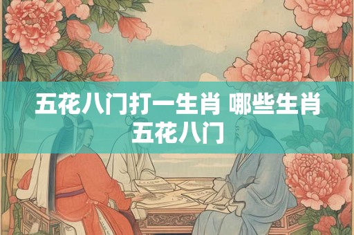 五花八门打一生肖 哪些生肖五花八门 五花八门打一生肖 哪些生肖五花八门