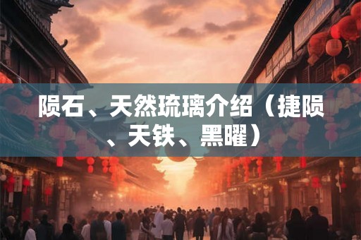 陨石、天然琉璃介绍（捷陨、天铁、黑曜）