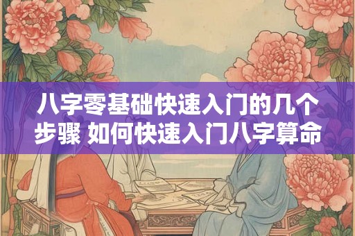 八字零基础快速入门的几个步骤 如何快速入门八字算命