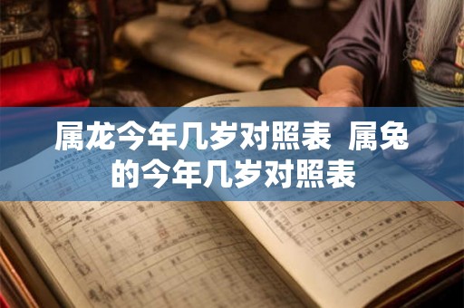 属龙今年几岁对照表  属兔的今年几岁对照表