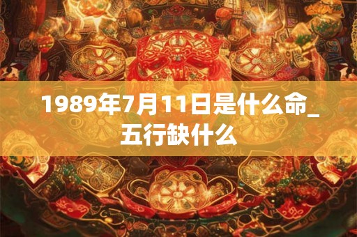 1989年7月11日是什么命_五行缺什么 1989年7月11日是什么命_五行缺什么