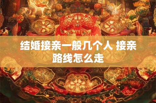 结婚接亲一般几个人 接亲路线怎么走