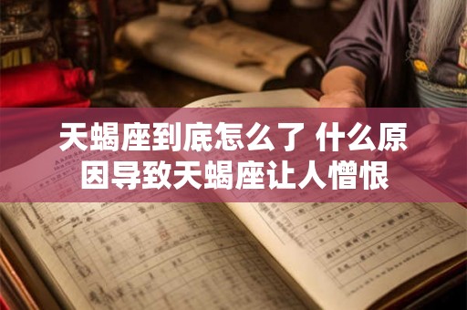 天蝎座到底怎么了 什么原因导致天蝎座让人憎恨