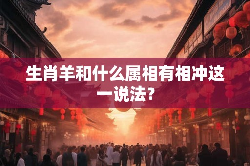 生肖羊和什么属相有相冲这一说法? 生肖羊和什么属相有相冲这一说法?