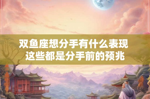 双鱼座想分手有什么表现 这些都是分手前的预兆