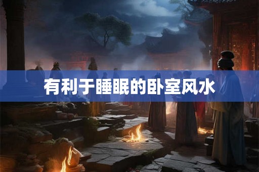 有利于睡眠的卧室风水 有利于睡眠的卧室风水