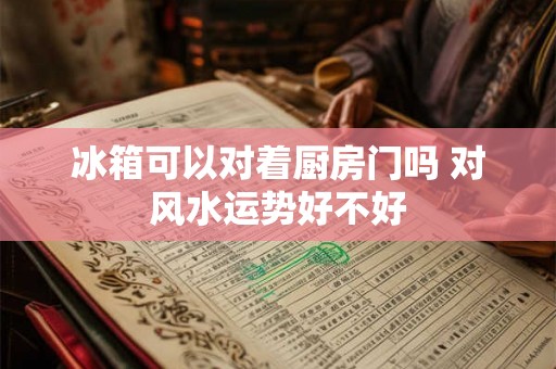 冰箱可以对着厨房门吗 对风水运势好不好