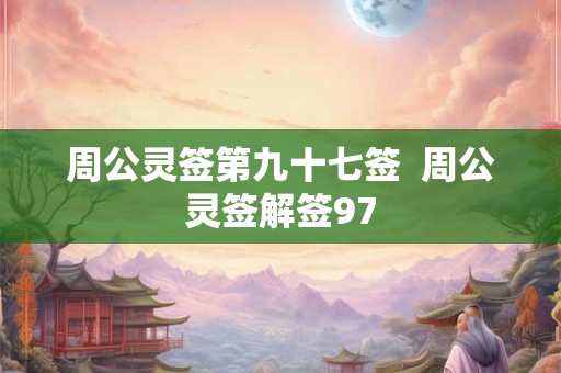 周公灵签第九十七签 周公灵签解签97 周公灵签第九十七签 周公灵签解签97