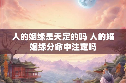 人的姻缘是天定的吗 人的婚姻缘分命中注定吗