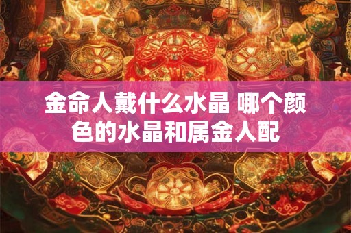 金命人戴什么水晶 哪个颜色的水晶和属金人配