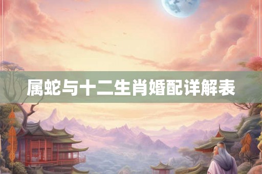 属蛇与十二生肖婚配详解表 属蛇与十二生肖婚配详解表
